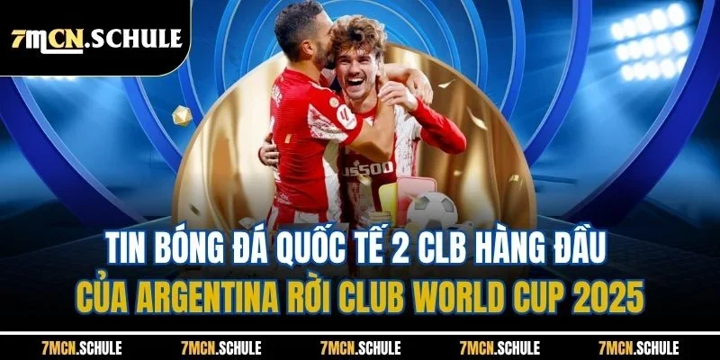 Tin Bóng Đá Quốc Tế - Cập Nhật Nội Dung Mới Nhất 24 Giờ Qua 7 Tin bóng đá quốc tế 2 CLB hàng đầu của Argentina rời Club World Cup 2025